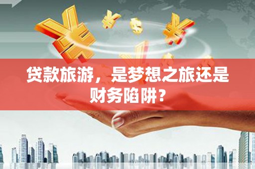 阜城贷款旅游，是梦想之旅还是财务陷阱？