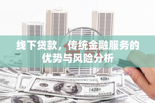阜城线下贷款，传统金融服务的优势与风险分析