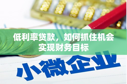 阜城低利率贷款，如何抓住机会实现财务目标
