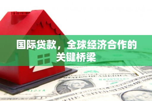阜城国际贷款，全球经济合作的关键桥梁