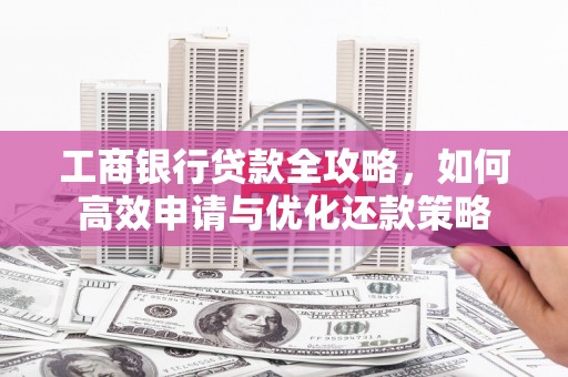 阜城工商银行贷款全攻略，如何高效申请与优化还款策略