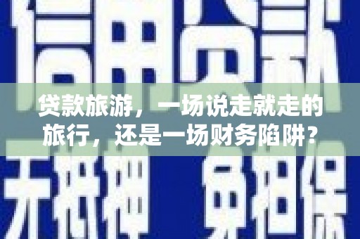 阜城贷款旅游，一场说走就走的旅行，还是一场财务陷阱？