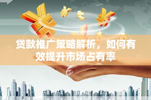 阜城贷款推广策略解析，如何有效提升市场占有率
