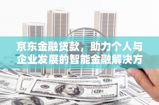 阜城京东金融贷款，助力个人与企业发展的智能金融解决方案