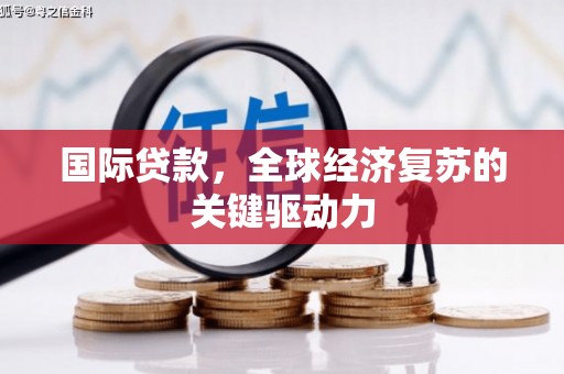阜城国际贷款，全球经济复苏的关键驱动力