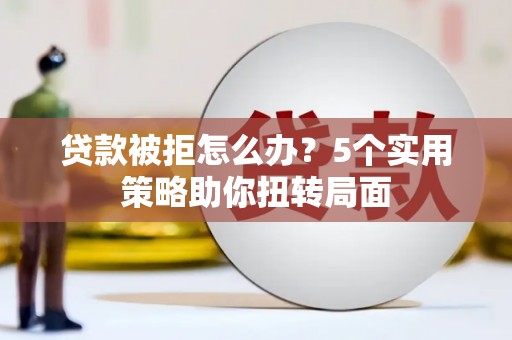 阜城贷款被拒怎么办？5个实用策略助你扭转局面