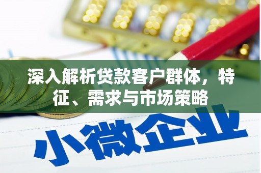 阜城深入解析贷款客户群体，特征、需求与市场策略