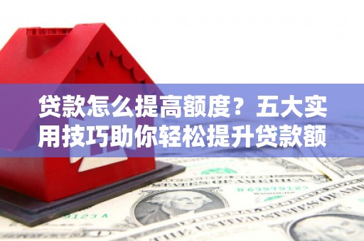阜城贷款怎么提高额度？五大实用技巧助你轻松提升贷款额度