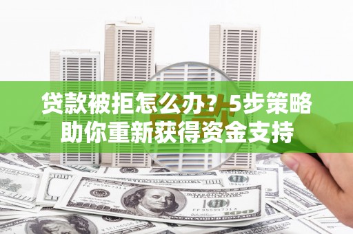 阜城贷款被拒怎么办？5步策略助你重新获得资金支持