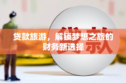 阜城贷款旅游，解锁梦想之旅的财务新选择