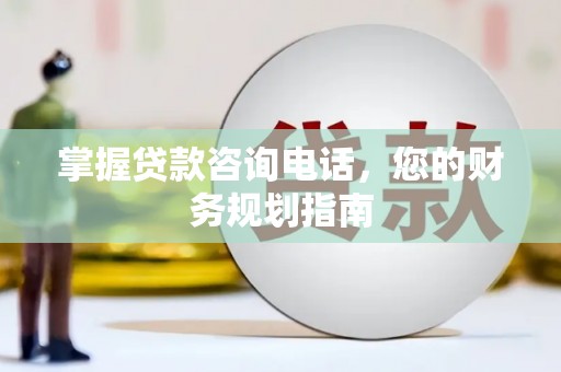 阜城掌握贷款咨询电话，您的财务规划指南