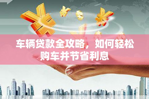 阜城车辆贷款全攻略，如何轻松购车并节省利息
