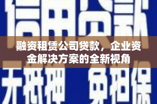 阜城融资租赁公司贷款，企业资金解决方案的全新视角