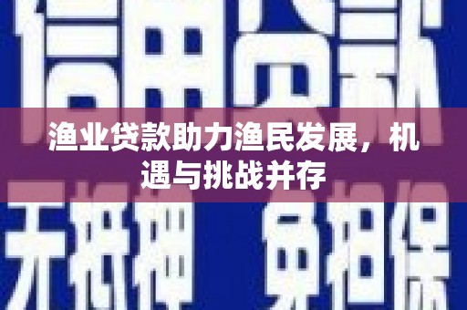 阜城渔业贷款助力渔民发展，机遇与挑战并存