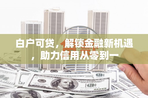 阜城白户可贷，解锁金融新机遇，助力信用从零到一