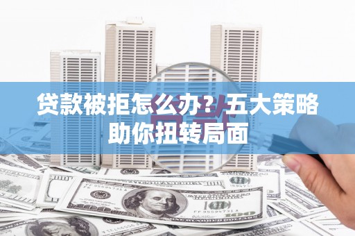 阜城贷款被拒怎么办？五大策略助你扭转局面