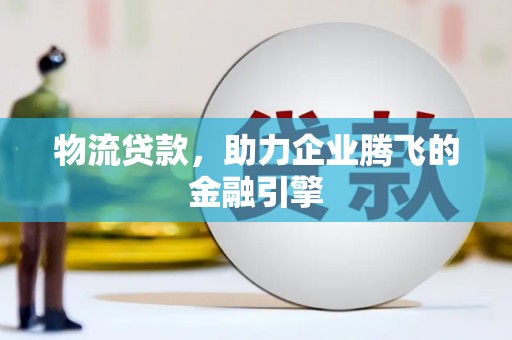 阜城物流贷款，助力企业腾飞的金融引擎