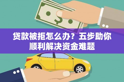 阜城贷款被拒怎么办？五步助你顺利解决资金难题