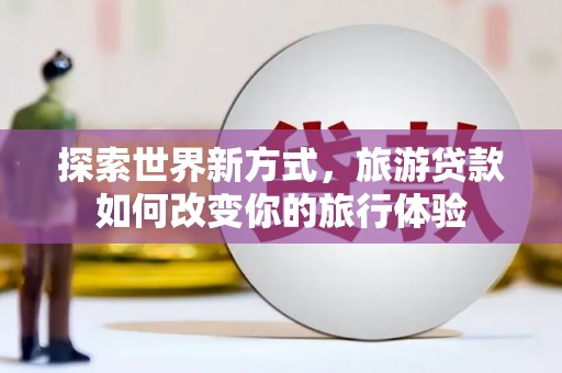 阜城探索世界新方式，旅游贷款如何改变你的旅行体验
