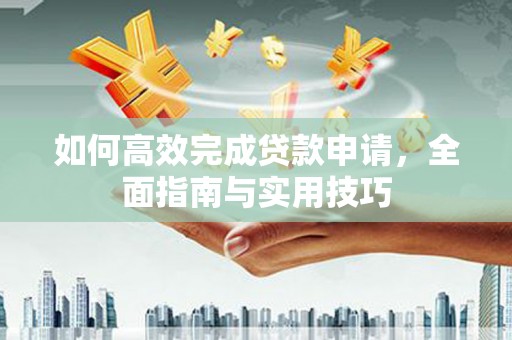 阜城如何高效完成贷款申请，全面指南与实用技巧