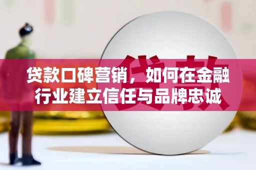 阜城贷款口碑营销，如何在金融行业建立信任与品牌忠诚