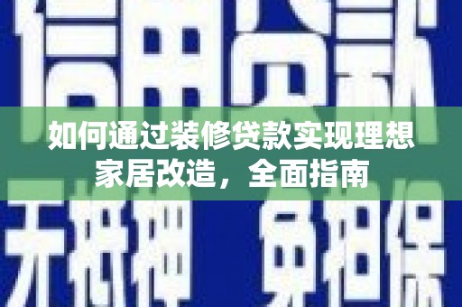 阜城如何通过装修贷款实现理想家居改造，全面指南