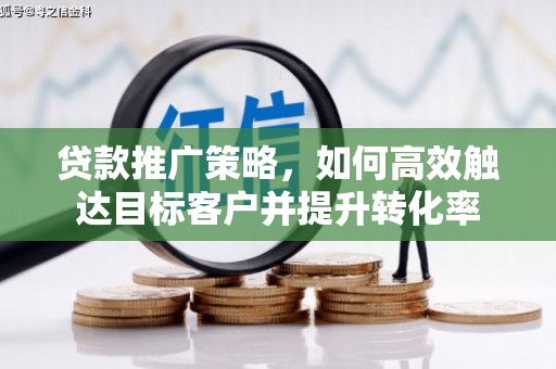 阜城贷款推广策略，如何高效触达目标客户并提升转化率
