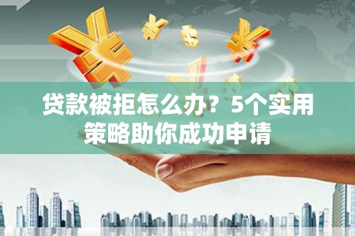 阜城贷款被拒怎么办？5个实用策略助你成功申请
