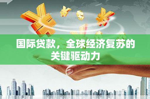 阜城国际贷款，全球经济复苏的关键驱动力