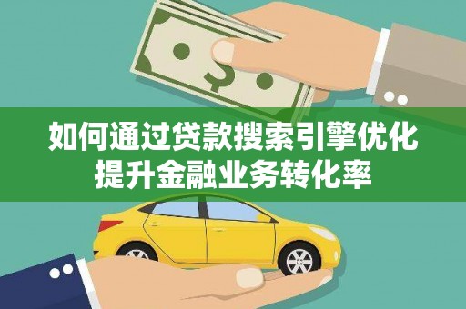 阜城如何通过贷款搜索引擎优化提升金融业务转化率