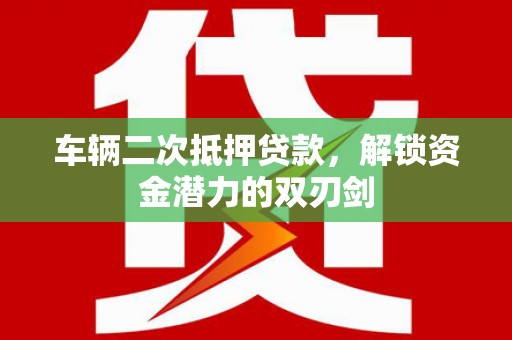 阜城车辆二次抵押贷款，解锁资金潜力的双刃剑