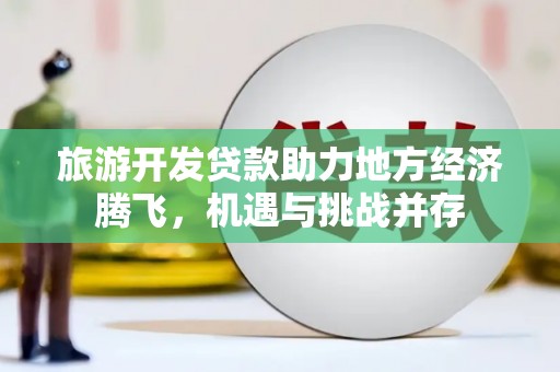 阜城旅游开发贷款助力地方经济腾飞，机遇与挑战并存