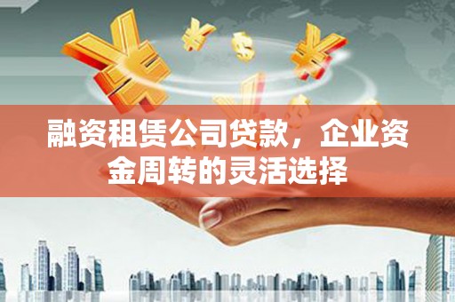 阜城融资租赁公司贷款，企业资金周转的灵活选择