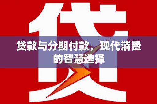 阜城贷款与分期付款，现代消费的智慧选择
