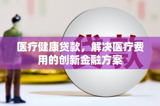 阜城医疗健康贷款，解决医疗费用的创新金融方案