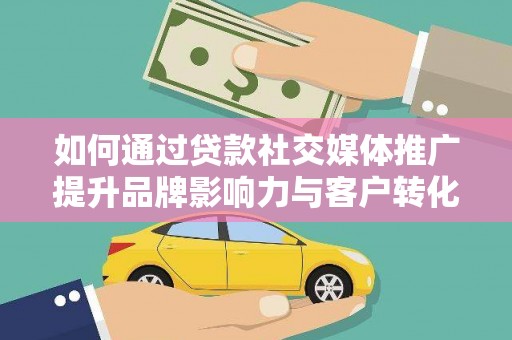 阜城如何通过贷款社交媒体推广提升品牌影响力与客户转化率