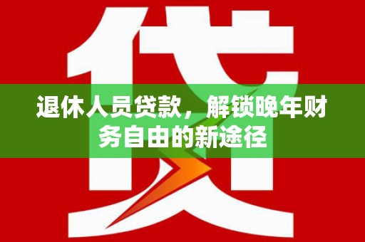 阜城退休人员贷款，解锁晚年财务自由的新途径