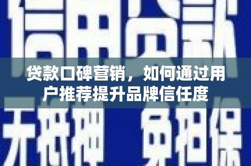 阜城贷款口碑营销，如何通过用户推荐提升品牌信任度