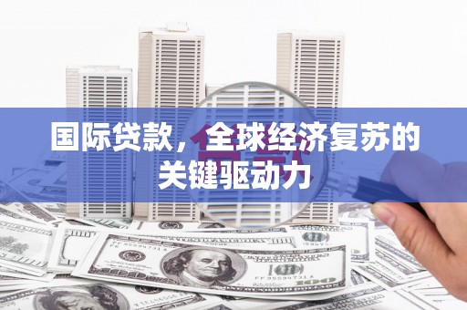 阜城国际贷款，全球经济复苏的关键驱动力