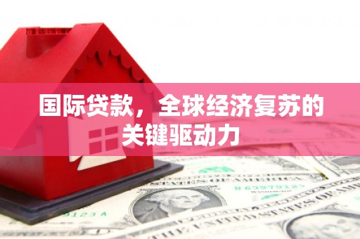 阜城国际贷款，全球经济复苏的关键驱动力