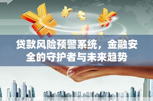 阜城贷款风险预警系统，金融安全的守护者与未来趋势