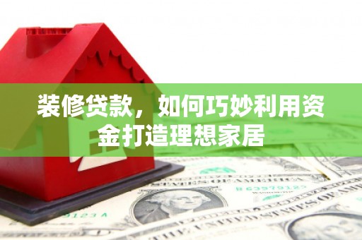 阜城装修贷款，如何巧妙利用资金打造理想家居