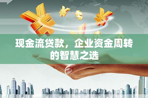 阜城现金流贷款，企业资金周转的智慧之选
