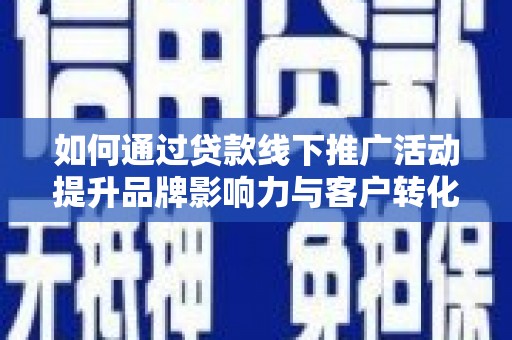 阜城如何通过贷款线下推广活动提升品牌影响力与客户转化率