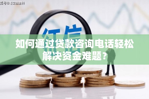 阜城如何通过贷款咨询电话轻松解决资金难题？