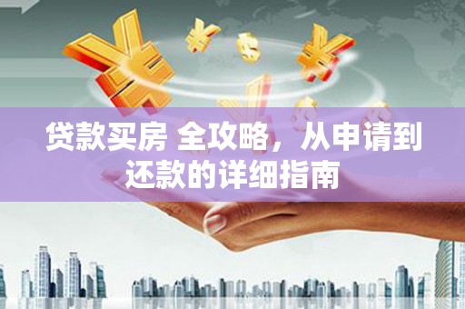 阜城贷款买房 全攻略，从申请到还款的详细指南