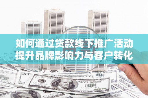 阜城如何通过贷款线下推广活动提升品牌影响力与客户转化率