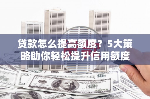 阜城贷款怎么提高额度？5大策略助你轻松提升信用额度
