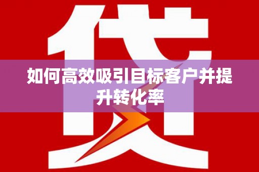 阜城如何高效吸引目标客户并提升转化率