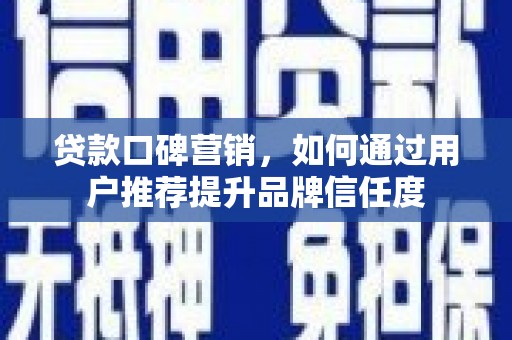 阜城贷款口碑营销，如何通过用户推荐提升品牌信任度